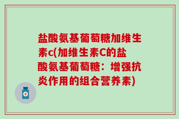 盐酸氨基葡萄糖加维生素c(加维生素C的盐酸氨基葡萄糖:增强作用的组合营养素) 盐酸氨基葡萄糖加维生素c(加维生素C的盐酸氨基葡萄糖:增强作用的组合营养素)