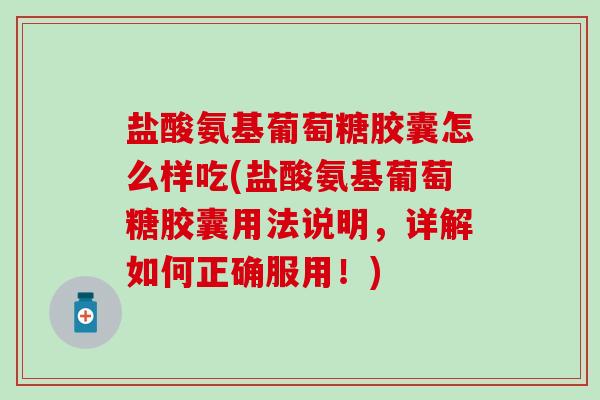 盐酸氨基葡萄糖胶囊怎么样吃(盐酸氨基葡萄糖胶囊用法说明，详解如何正确服用！)