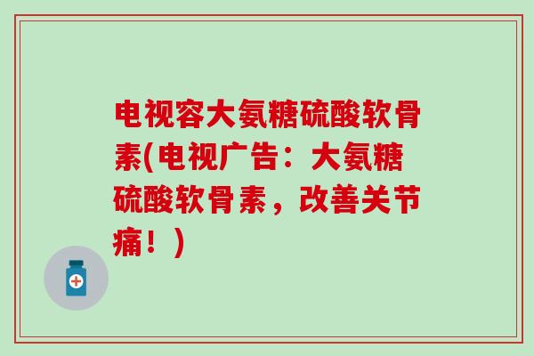 电视容大氨糖硫酸软骨素(电视广告：大氨糖硫酸软骨素，改善关节痛！)