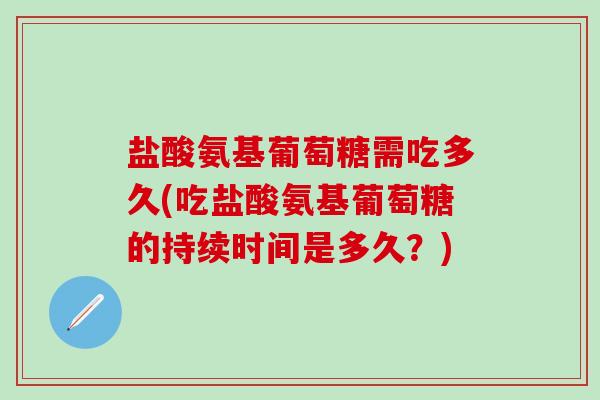 盐酸氨基葡萄糖需吃多久(吃盐酸氨基葡萄糖的持续时间是多久？)