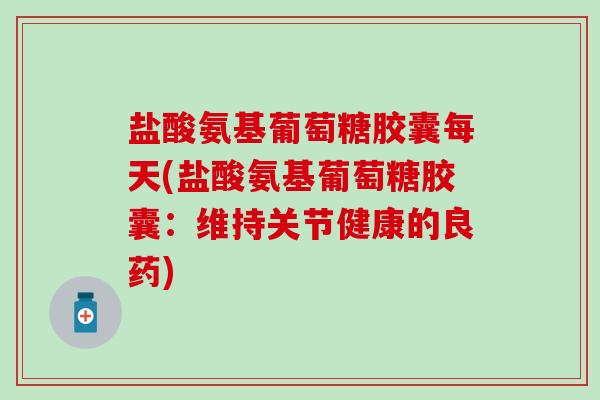 盐酸氨基葡萄糖胶囊每天(盐酸氨基葡萄糖胶囊：维持关节健康的良药)