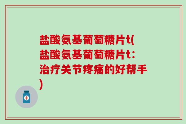 盐酸氨基葡萄糖片t(盐酸氨基葡萄糖片t：治疗关节疼痛的好帮手)