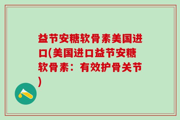 益节安糖软骨素美国进口(美国进口益节安糖软骨素：有效护骨关节)