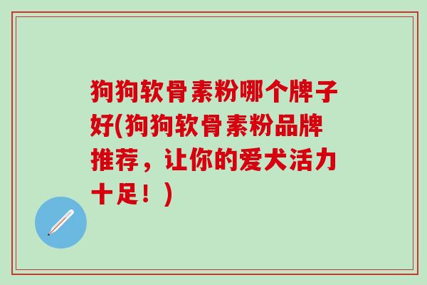 狗狗软骨素粉哪个牌子好(狗狗软骨素粉品牌推荐，让你的爱犬活力十足！)