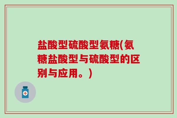 盐酸型硫酸型氨糖(氨糖盐酸型与硫酸型的区别与应用。)