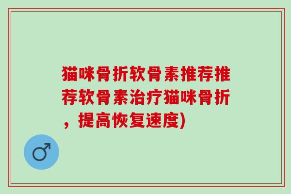 猫咪骨折软骨素推荐推荐软骨素治疗猫咪骨折，提高恢复速度)
