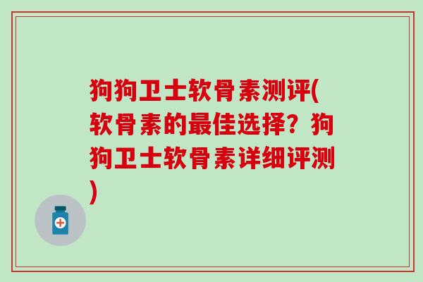 狗狗卫士软骨素测评(软骨素的佳选择？狗狗卫士软骨素详细评测)