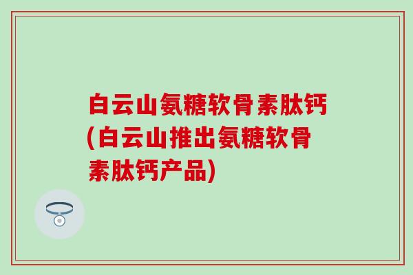 白云山氨糖软骨素肽钙(白云山推出氨糖软骨素肽钙产品)