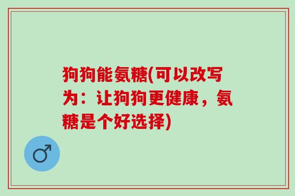 狗狗能氨糖(可以改写为：让狗狗更健康，氨糖是个好选择)