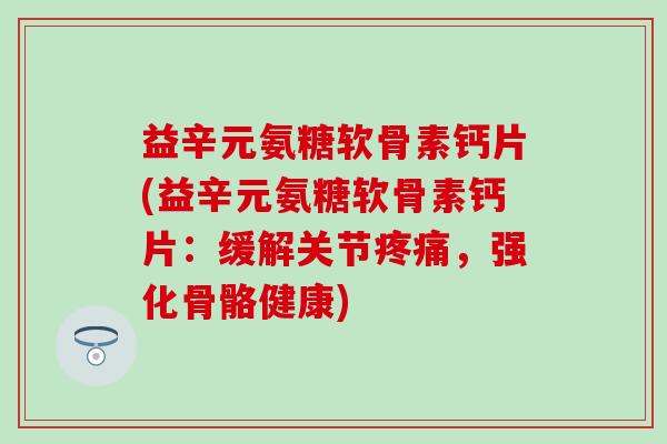益辛元氨糖软骨素钙片(益辛元氨糖软骨素钙片：缓解关节疼痛，强化骨骼健康)