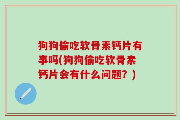 狗狗偷吃软骨素钙片有事吗(狗狗偷吃软骨素钙片会有什么问题？)