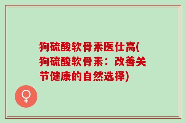 狗硫酸软骨素医仕高(狗硫酸软骨素：改善关节健康的自然选择)