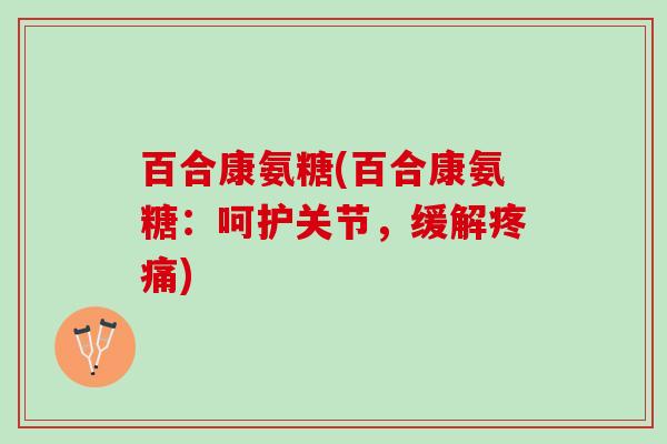 百合康氨糖(百合康氨糖：呵护关节，缓解疼痛)