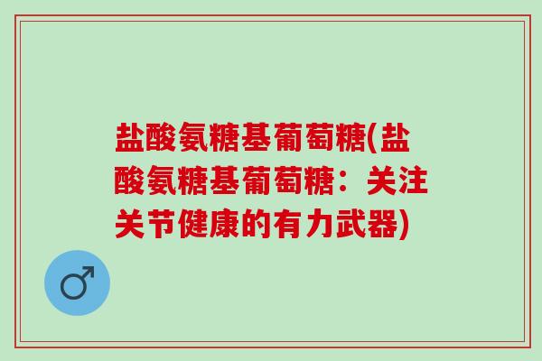 盐酸氨糖基葡萄糖(盐酸氨糖基葡萄糖：关注关节健康的有力武器)