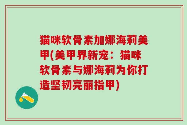猫咪软骨素加娜海莉美甲(美甲界新宠：猫咪软骨素与娜海莉为你打造坚韧亮丽指甲)
