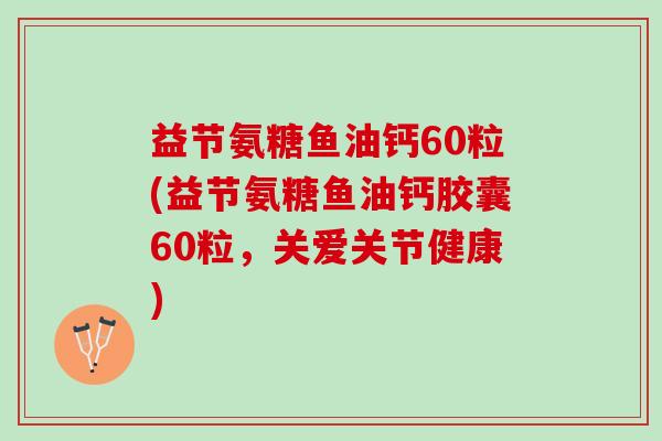 益节氨糖鱼油钙60粒(益节氨糖鱼油钙胶囊60粒，关爱关节健康)