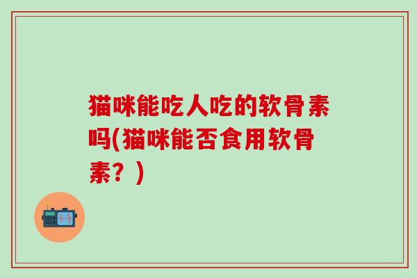 猫咪能吃人吃的软骨素吗(猫咪能否食用软骨素？)