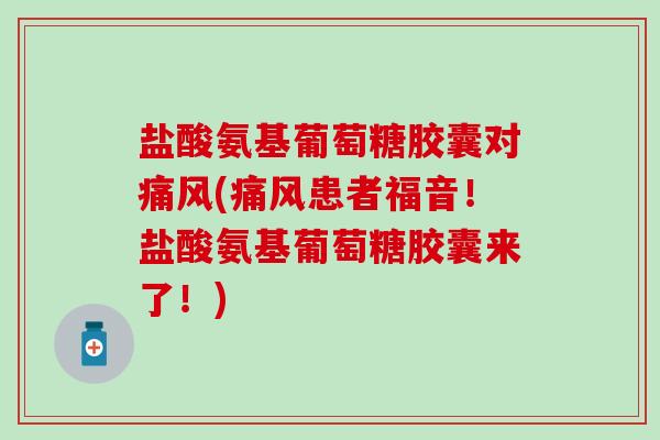 盐酸氨基葡萄糖胶囊对痛风(痛风患者福音！盐酸氨基葡萄糖胶囊来了！)