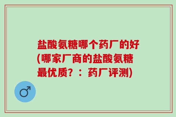 盐酸氨糖哪个药厂的好(哪家厂商的盐酸氨糖最优质？：药厂评测)