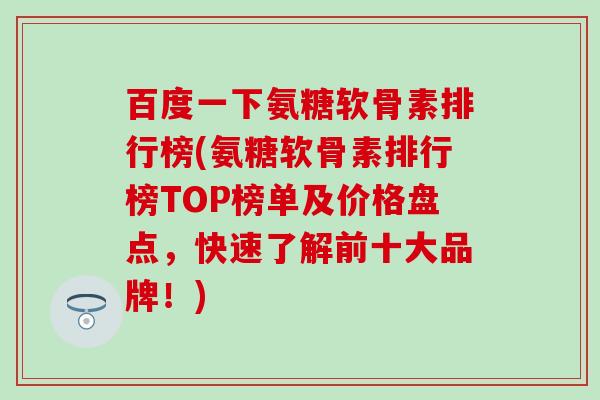 百度一下氨糖软骨素排行榜(氨糖软骨素排行榜TOP榜单及价格盘点，快速了解前十大品牌！)