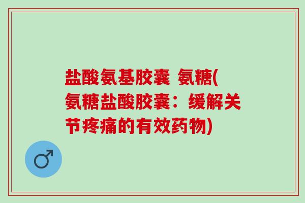 盐酸氨基胶囊 氨糖(氨糖盐酸胶囊：缓解关节疼痛的有效药物)