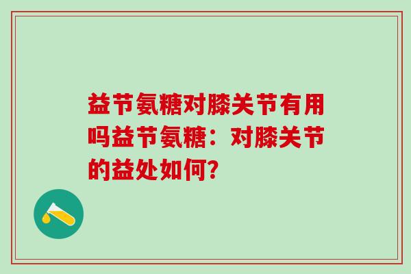 益节氨糖对膝关节有用吗益节氨糖：对膝关节的益处如何？