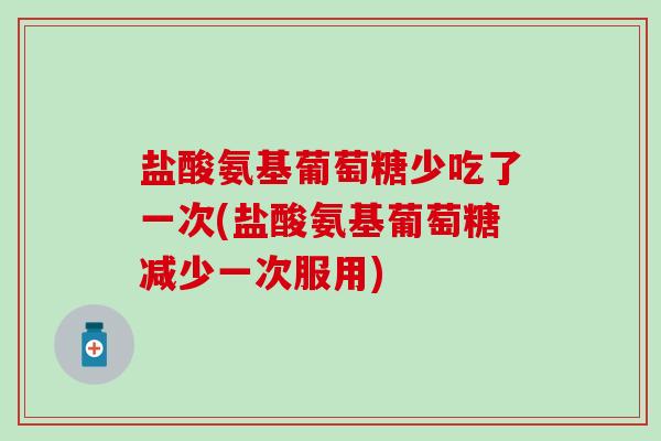 盐酸氨基葡萄糖少吃了一次(盐酸氨基葡萄糖减少一次服用)