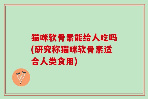 猫咪软骨素能给人吃吗(研究称猫咪软骨素适合人类食用)