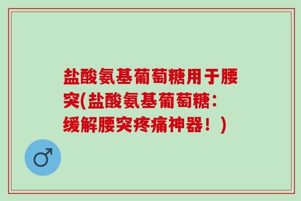盐酸氨基葡萄糖用于腰突(盐酸氨基葡萄糖：缓解腰突疼痛神器！)