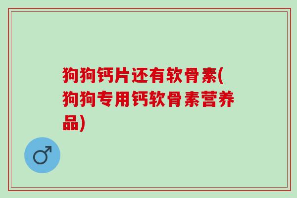 狗狗钙片还有软骨素(狗狗专用钙软骨素营养品) 狗狗钙片还有软骨素(狗狗专用钙软骨素营养品)