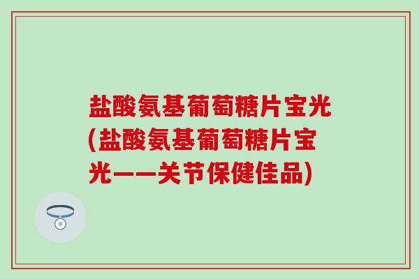 盐酸氨基葡萄糖片宝光(盐酸氨基葡萄糖片宝光——关节保健佳品)