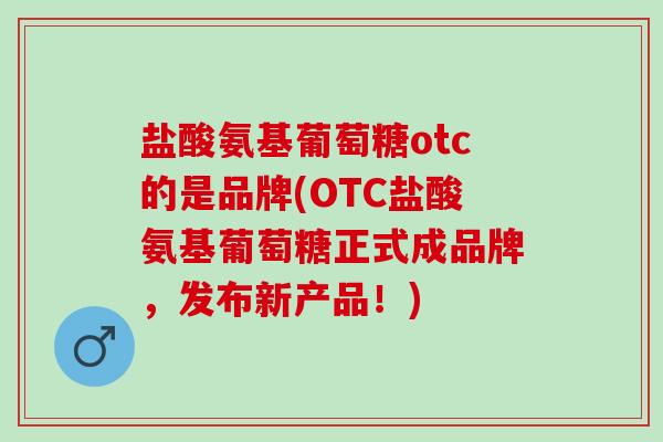 盐酸氨基葡萄糖otc的是品牌(OTC盐酸氨基葡萄糖正式成品牌,发布新产品!) 盐酸氨基葡萄糖otc的是品牌(OTC盐酸氨基葡萄糖正式成品牌,发布新产品!)