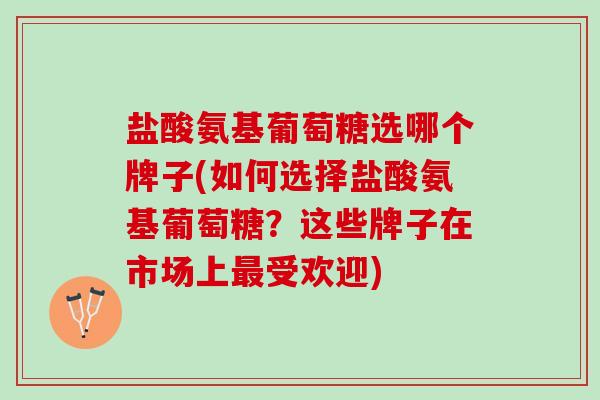 盐酸氨基葡萄糖选哪个牌子(如何选择盐酸氨基葡萄糖？这些牌子在市场上最受欢迎)