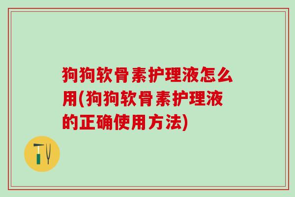 狗狗软骨素护理液怎么用(狗狗软骨素护理液的正确使用方法)