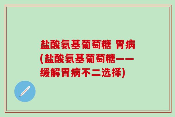 盐酸氨基葡萄糖 胃病(盐酸氨基葡萄糖——缓解胃病不二选择)