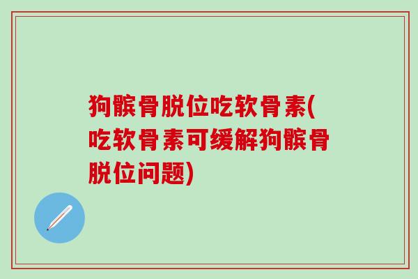 狗髌骨脱位吃软骨素(吃软骨素可缓解狗髌骨脱位问题)