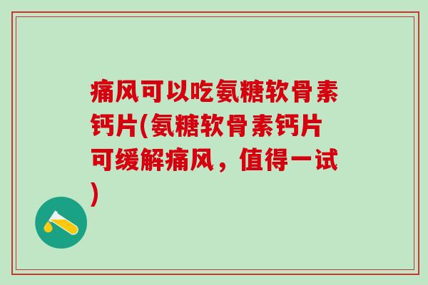 痛风可以吃氨糖软骨素钙片(氨糖软骨素钙片可缓解痛风，值得一试)