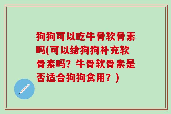 狗狗可以吃牛骨软骨素吗(可以给狗狗补充软骨素吗?牛骨软骨素是否适合狗狗食用?) 狗狗可以吃牛骨软骨素吗(可以给狗狗补充软骨素吗?牛骨软骨素是否适合狗狗食用?)