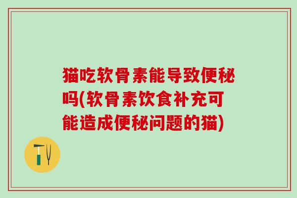 猫吃软骨素能导致便秘吗(软骨素饮食补充可能造成便秘问题的猫)
