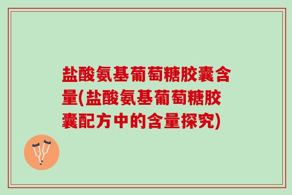 盐酸氨基葡萄糖胶囊含量(盐酸氨基葡萄糖胶囊配方中的含量探究)