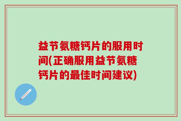 益节氨糖钙片的服用时间(正确服用益节氨糖钙片的佳时间建议) 益节氨糖钙片的服用时间(正确服用益节氨糖钙片的佳时间建议)