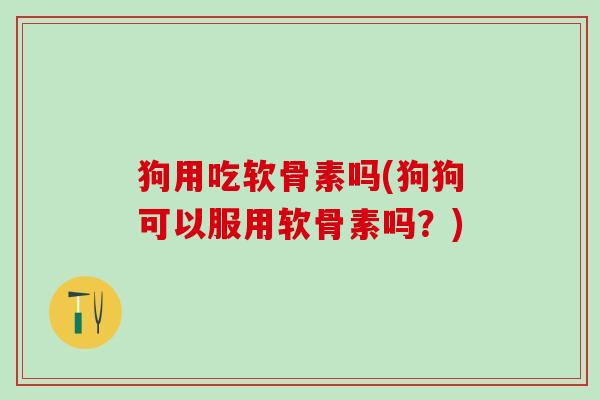 狗用吃软骨素吗(狗狗可以服用软骨素吗？)
