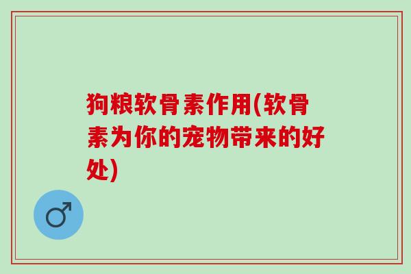 狗粮软骨素作用(软骨素为你的宠物带来的好处)