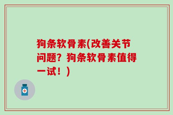 狗条软骨素(改善关节问题?狗条软骨素值得一试!) 狗条软骨素(改善关节问题?狗条软骨素值得一试!)