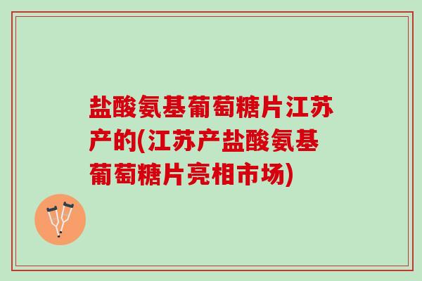 盐酸氨基葡萄糖片江苏产的(江苏产盐酸氨基葡萄糖片亮相市场)