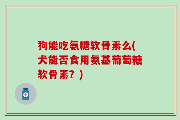 狗能吃氨糖软骨素么(犬能否食用氨基葡萄糖软骨素？)