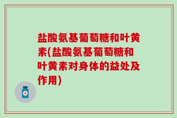 盐酸氨基葡萄糖和叶黄素(盐酸氨基葡萄糖和叶黄素对身体的益处及作用)