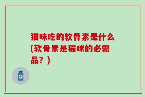 猫咪吃的软骨素是什么(软骨素是猫咪的必需品？)