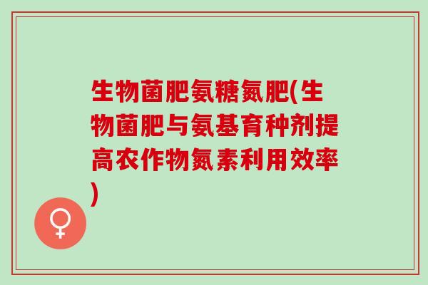 生物菌肥氨糖氮肥(生物菌肥与氨基育种剂提高农作物氮素利用效率)