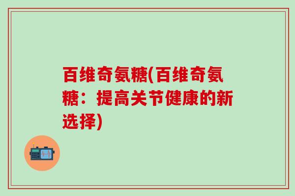 百维奇氨糖(百维奇氨糖：提高关节健康的新选择)